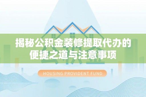 琼海揭秘公积金装修提取代办的便捷之道与注意事项