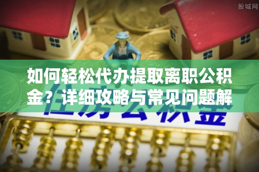 琼海如何轻松代办提取离职公积金？详细攻略与常见问题解析