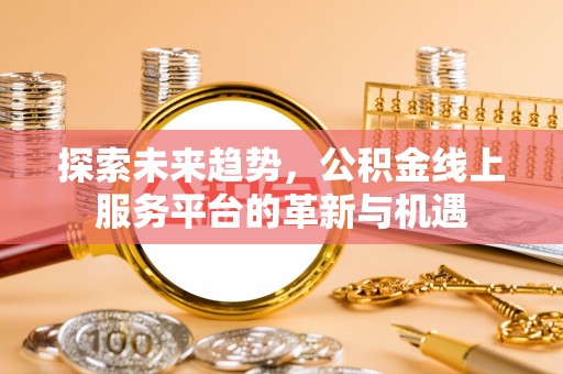 琼海探索未来趋势，公积金线上服务平台的革新与机遇