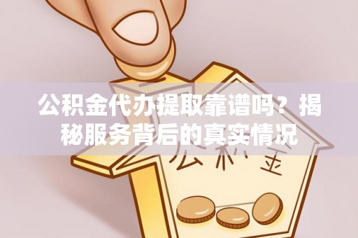 琼海公积金代办提取靠谱吗？揭秘服务背后的真实情况