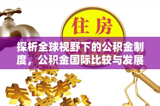 琼海探析全球视野下的公积金制度，公积金国际比较与发展趋势