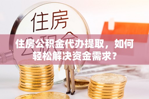 琼海住房公积金代办提取，如何轻松解决资金需求？