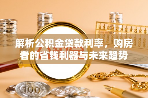 琼海解析公积金贷款利率，购房者的省钱利器与未来趋势