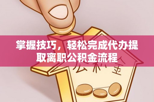 琼海掌握技巧，轻松完成代办提取离职公积金流程