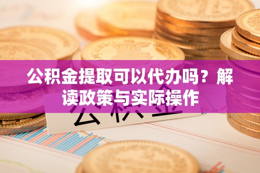 琼海公积金提取可以代办吗？解读政策与实际操作