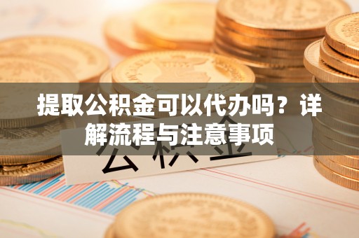 琼海提取公积金可以代办吗？详解流程与注意事项