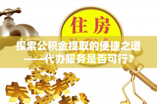 琼海探索公积金提取的便捷之道——代办服务是否可行？