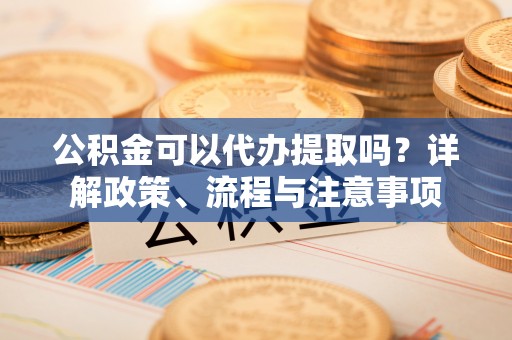 琼海公积金可以代办提取吗？详解政策、流程与注意事项