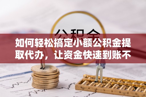 琼海如何轻松搞定小额公积金提取代办，让资金快速到账不是梦