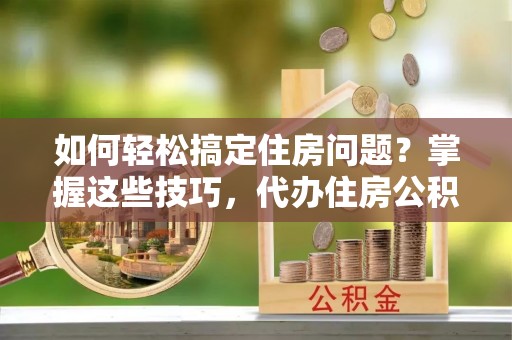 琼海如何轻松搞定住房问题？掌握这些技巧，代办住房公积金提取不再难