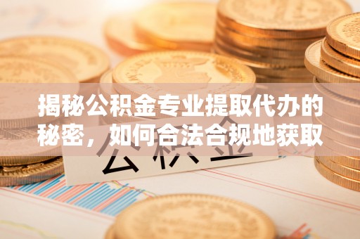 琼海揭秘公积金专业提取代办的秘密，如何合法合规地获取你的住房基金？