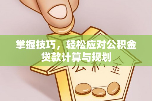 琼海掌握技巧，轻松应对公积金贷款计算与规划