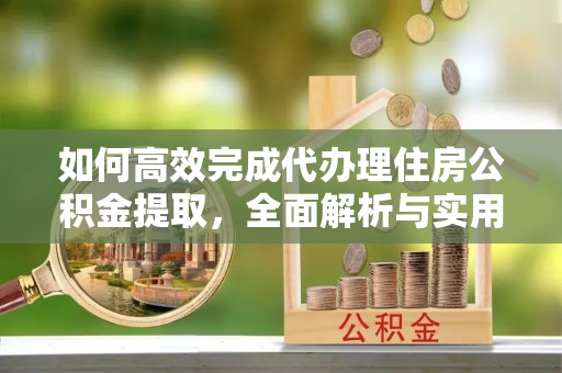 琼海如何高效完成代办理住房公积金提取，全面解析与实用技巧