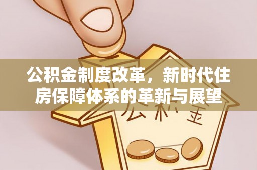 琼海公积金制度改革，新时代住房保障体系的革新与展望