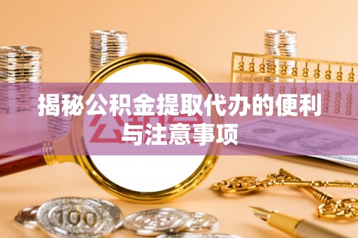 琼海揭秘公积金提取代办的便利与注意事项