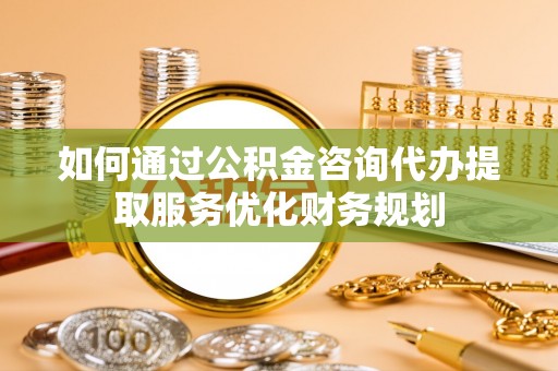 琼海如何通过公积金咨询代办提取服务优化财务规划