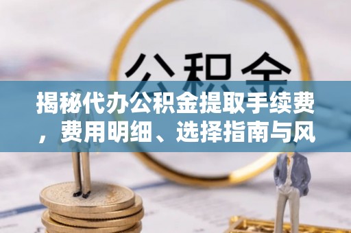 琼海揭秘代办公积金提取手续费，费用明细、选择指南与风险防范