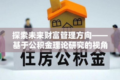 琼海探索未来财富管理方向——基于公积金理论研究的视角