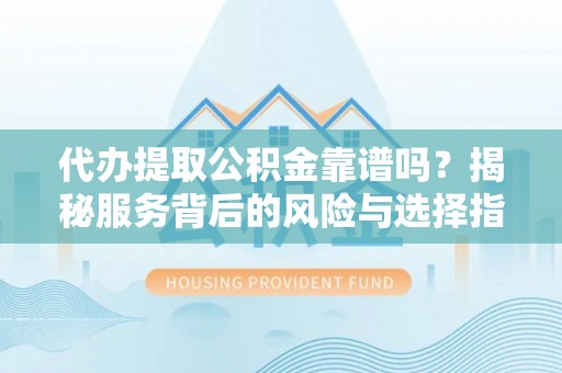 琼海代办提取公积金靠谱吗？揭秘服务背后的风险与选择指南