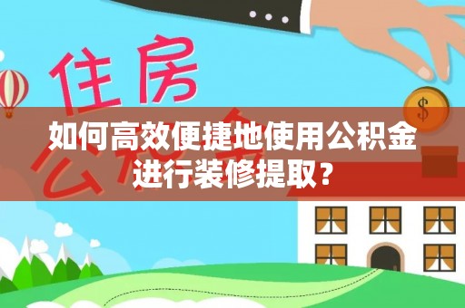 琼海如何高效便捷地使用公积金进行装修提取？