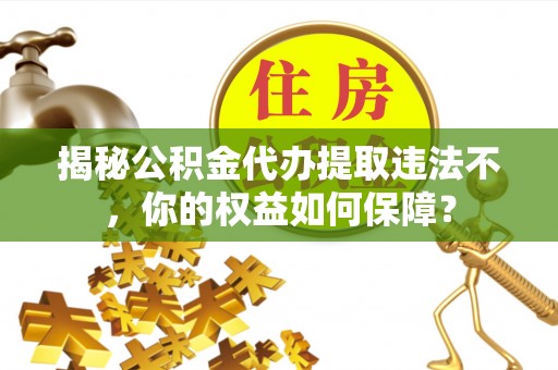 琼海揭秘公积金代办提取违法不，你的权益如何保障？