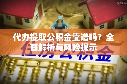 琼海代办提取公积金靠谱吗？全面解析与风险提示