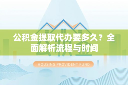 琼海公积金提取代办要多久？全面解析流程与时间